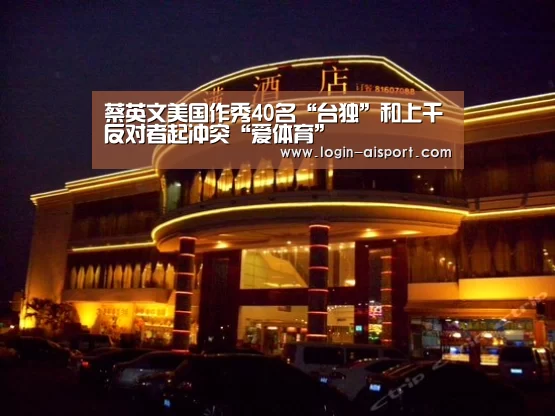 蔡英文美国作秀40名“台独”和上千反对者起冲突“爱体育”(图2) 爱体育