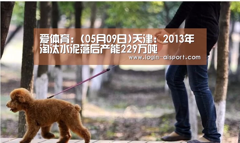 爱体育:(05月09日)天津:2013年淘汰水泥落后产能229万吨(图2) 爱体育